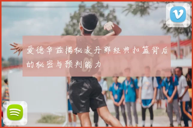 爱德华兹揭秘麦丹那经典扣篮背后的秘密与预判能力