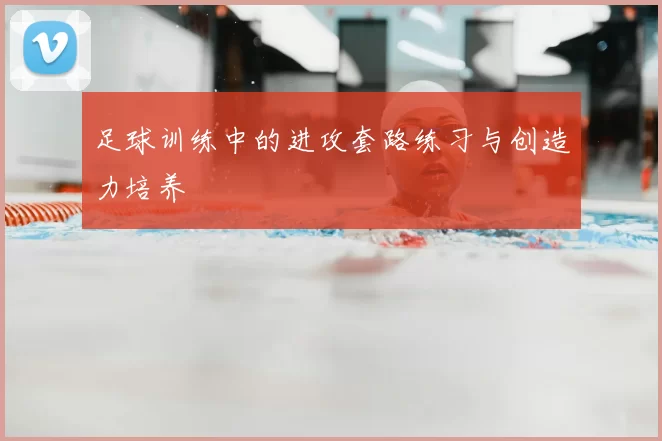 足球训练中的进攻套路练习与创造力培养