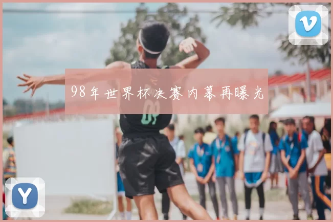 98年世界杯决赛内幕再曝光