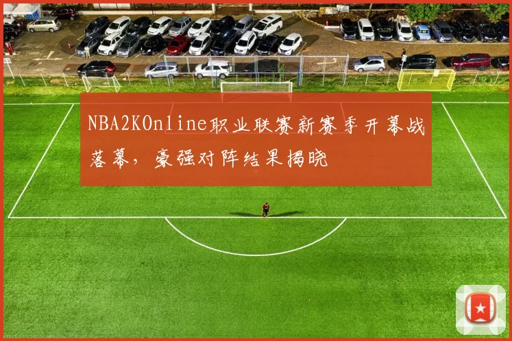 NBA2KOnline职业联赛新赛季开幕战落幕，豪强对阵结果揭晓
