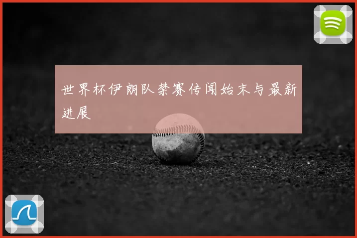 世界杯伊朗队禁赛传闻始末与最新进展