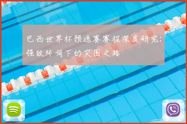 巴西世界杯预选赛赛程深度研究:强敌环伺下的突围之路