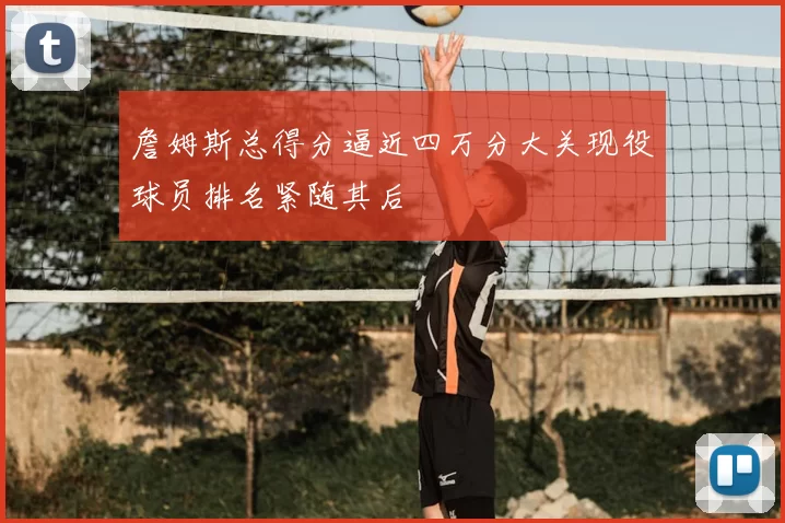詹姆斯总得分逼近四万分大关现役球员排名紧随其后
