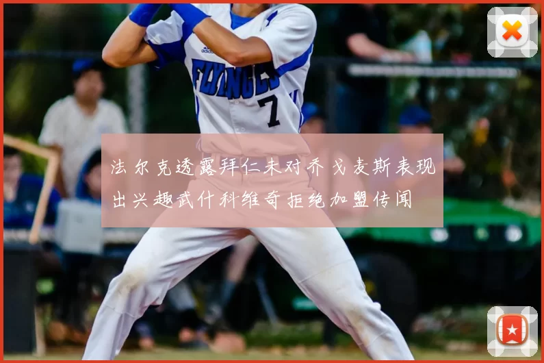 法尔克透露拜仁未对乔戈麦斯表现出兴趣武什科维奇拒绝加盟传闻