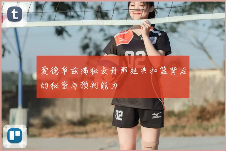 爱德华兹揭秘麦丹那经典扣篮背后的秘密与预判能力