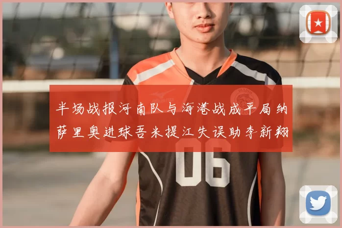 半场战报河南队与海港战成平局纳萨里奥进球吾米提江失误助李新翔扳平