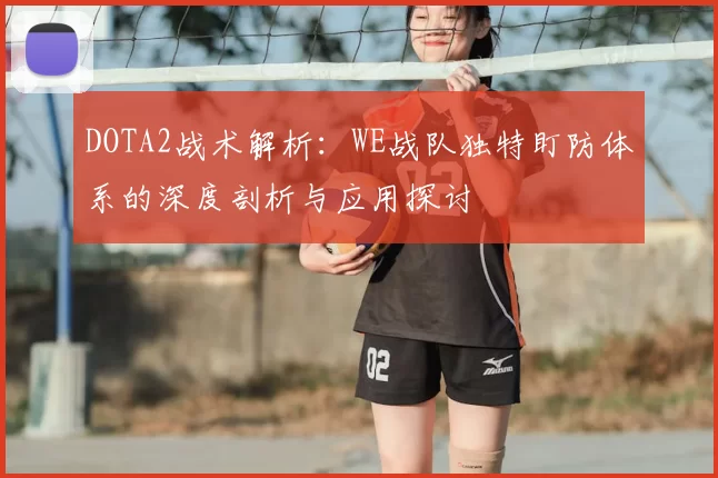 DOTA2战术解析:WE战队独特盯防体系的深度剖析与应用探讨