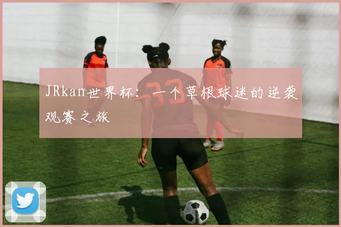 JRkan世界杯:一个草根球迷的逆袭观赛之旅