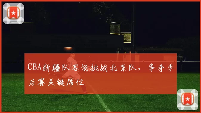 CBA新疆队客场挑战北京队，争夺季后赛关键席位