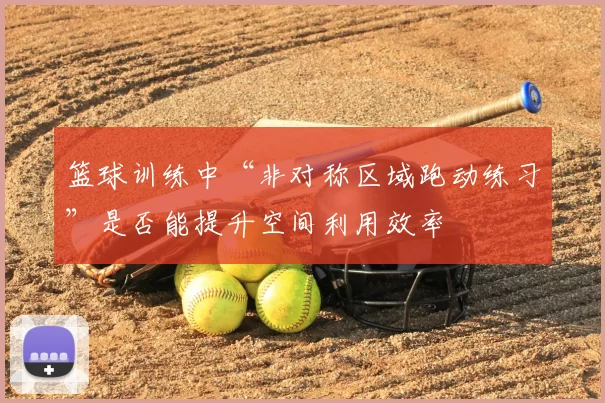 篮球训练中“非对称区域跑动练习”是否能提升空间利用效率