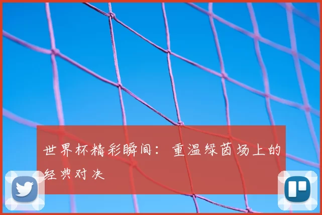 世界杯精彩瞬间：重温绿茵场上的经典对决