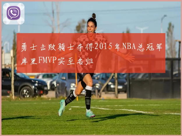 勇士击败骑士夺得2015年NBA总冠军库里FMVP实至名归