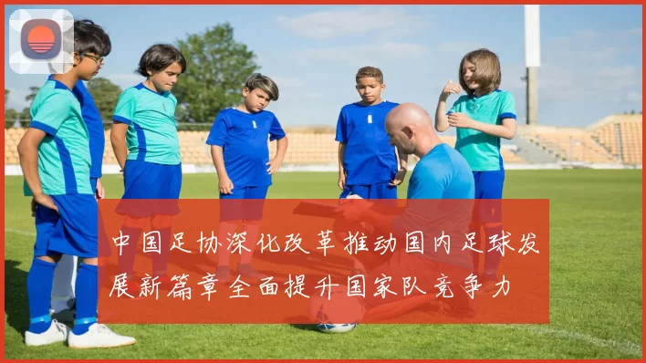 中国足协深化改革推动国内足球发展新篇章全面提升国家队竞争力