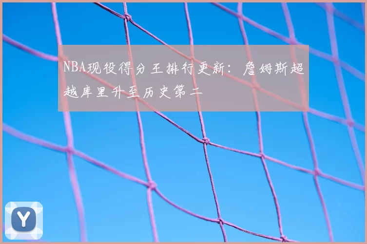 NBA现役得分王排行更新:詹姆斯超越库里升至历史第二