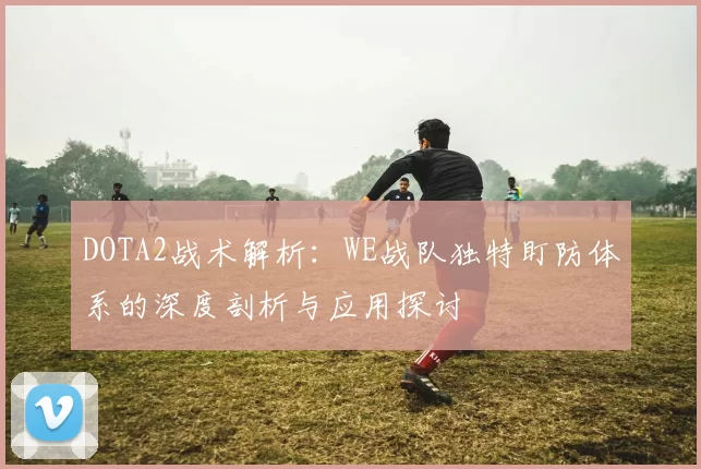 DOTA2战术解析:WE战队独特盯防体系的深度剖析与应用探讨