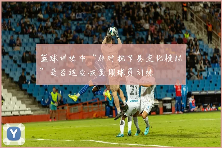 篮球训练中“非对抗节奏变化模拟”是否适合恢复期球员训练