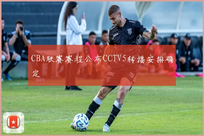 CBA联赛赛程公布CCTV5转播安排确定