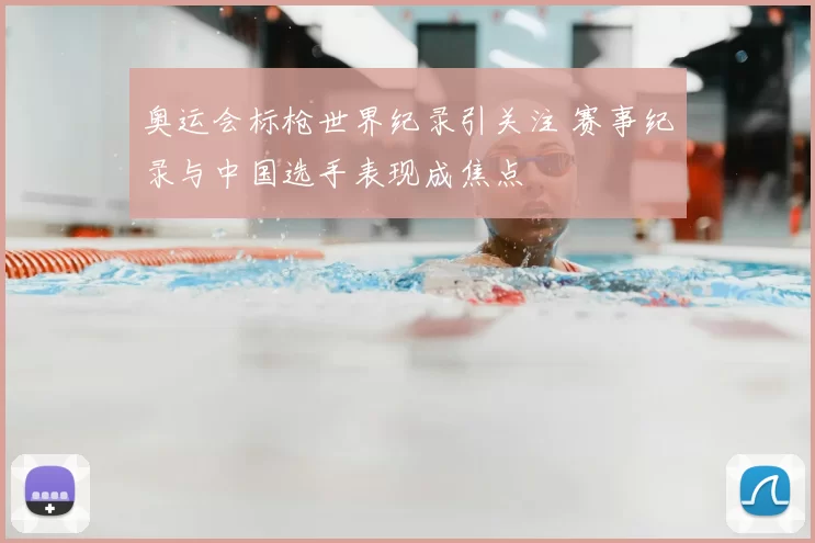 奥运会标枪世界纪录引关注 赛事纪录与中国选手表现成焦点