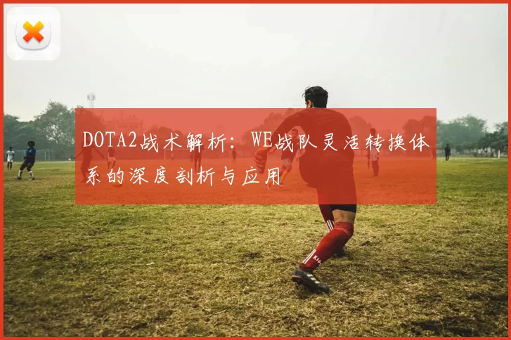 DOTA2战术解析：WE战队灵活转换体系的深度剖析与应用
