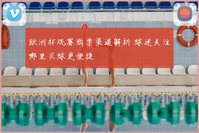 欧洲杯观赛购票渠道解析 球迷关注哪里买球更便捷