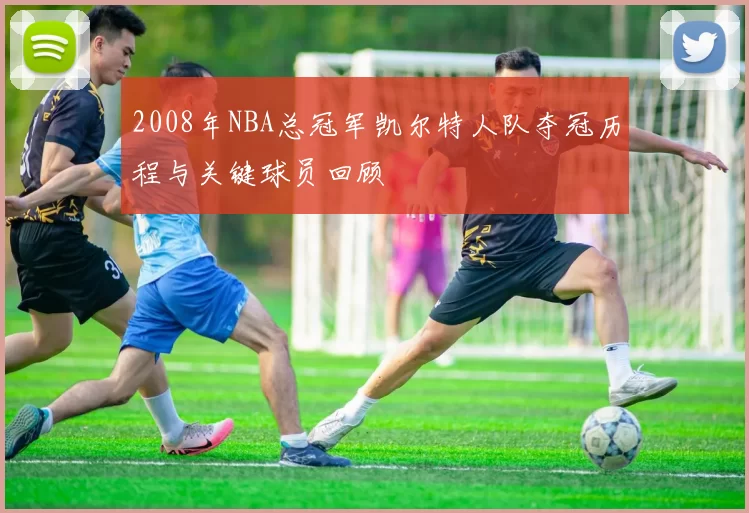 2008年NBA总冠军凯尔特人队夺冠历程与关键球员回顾