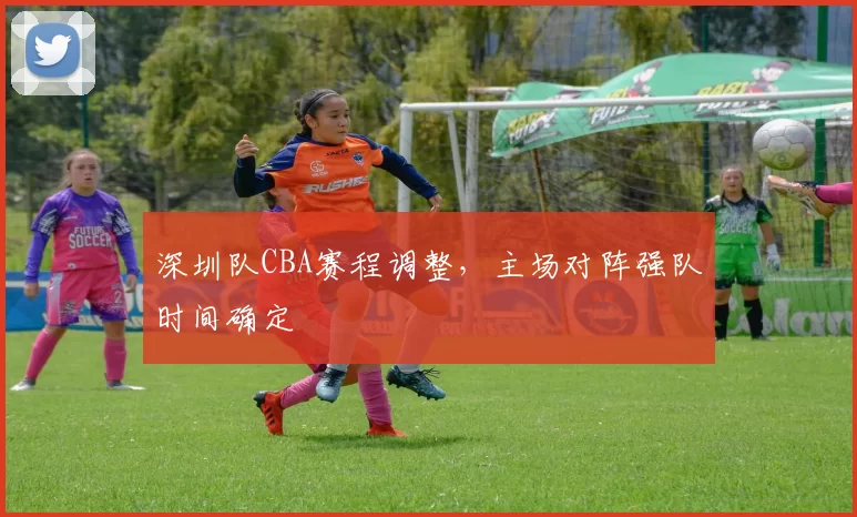 深圳队CBA赛程调整,主场对阵强队时间确定