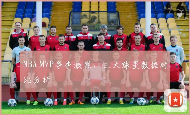 NBA MVP争夺激烈，三大球星数据对比分析