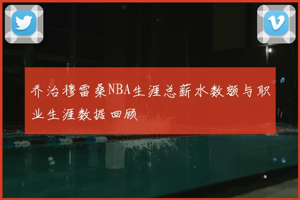 乔治穆雷桑NBA生涯总薪水数额与职业生涯数据回顾