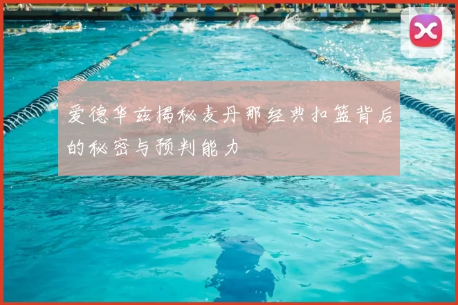 爱德华兹揭秘麦丹那经典扣篮背后的秘密与预判能力