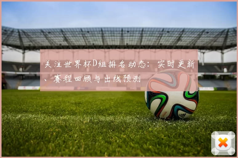 关注世界杯D组排名动态：实时更新、赛程回顾与出线预测