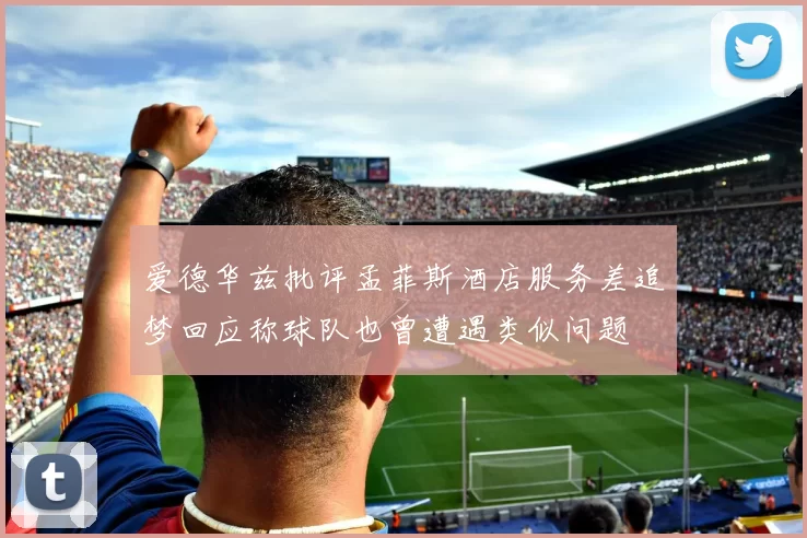 爱德华兹批评孟菲斯酒店服务差追梦回应称球队也曾遭遇类似问题