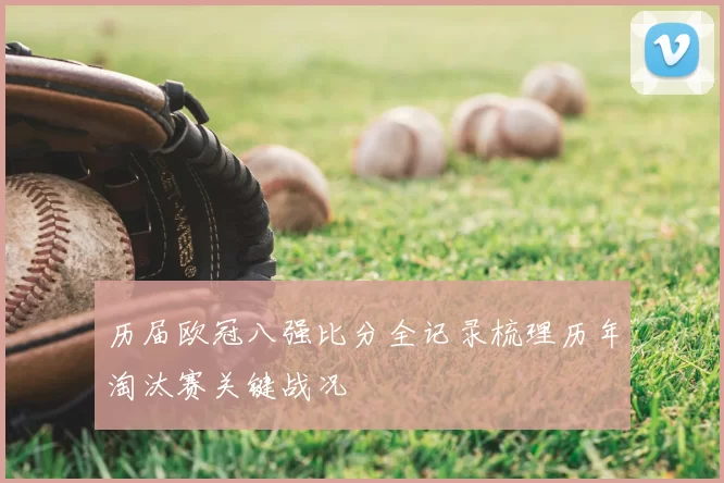 历届欧冠八强比分全记录梳理历年淘汰赛关键战况