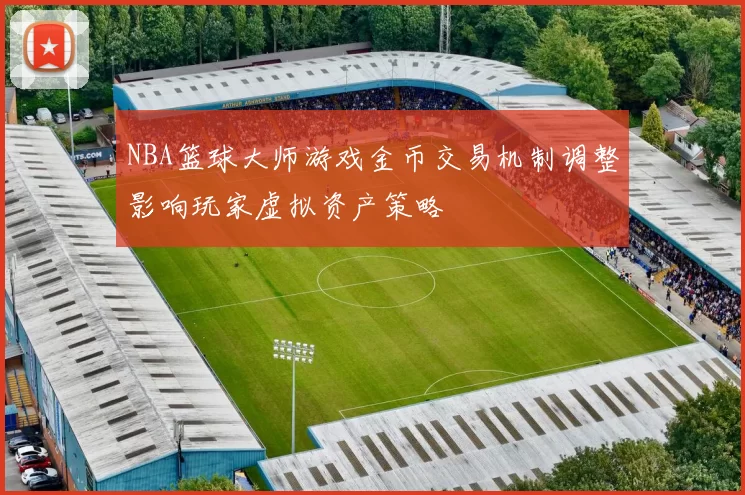 NBA篮球大师游戏金币交易机制调整影响玩家虚拟资产策略