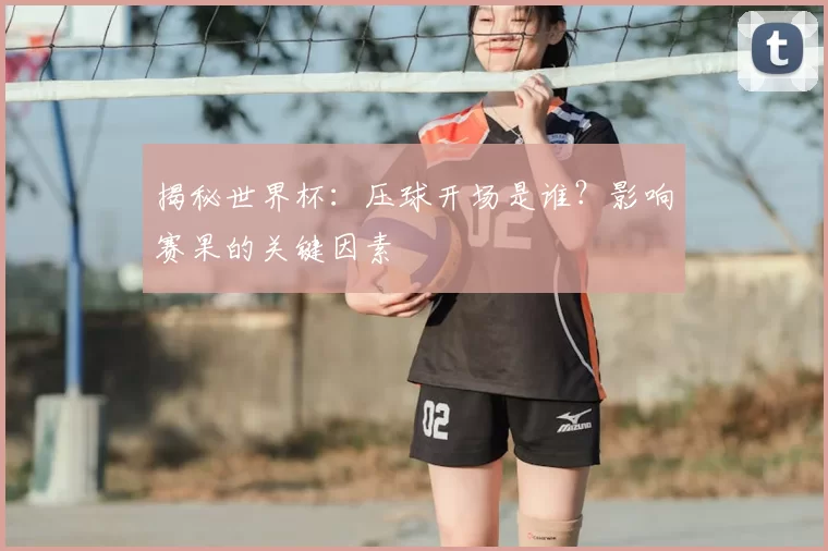 揭秘世界杯:压球开场是谁?影响赛果的关键因素
