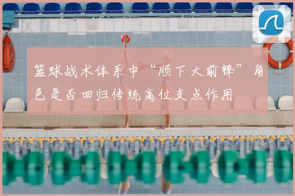 篮球战术体系中“顺下大前锋”角色是否回归传统高位支点作用