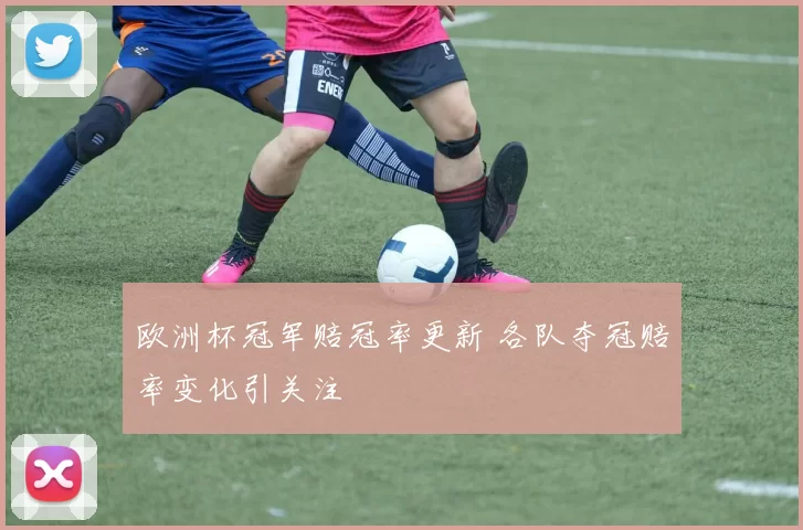 欧洲杯冠军赔冠率更新 各队夺冠赔率变化引关注