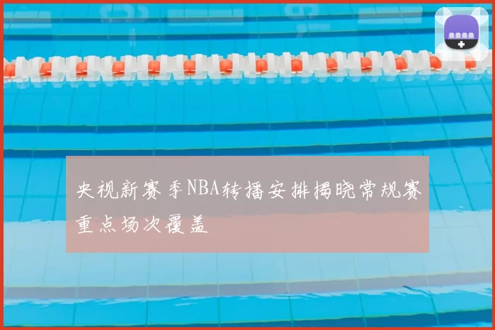 央视新赛季NBA转播安排揭晓常规赛重点场次覆盖