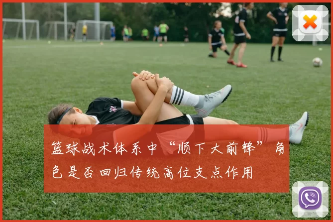 篮球战术体系中“顺下大前锋”角色是否回归传统高位支点作用