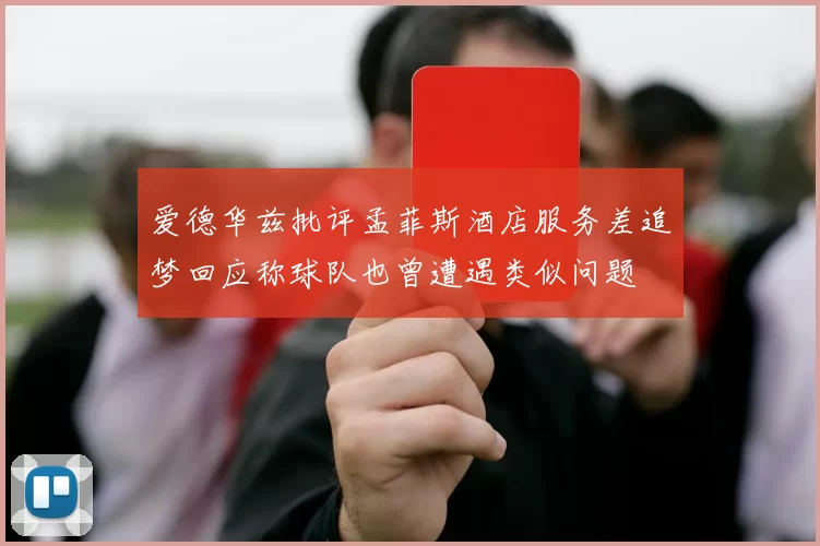 爱德华兹批评孟菲斯酒店服务差追梦回应称球队也曾遭遇类似问题