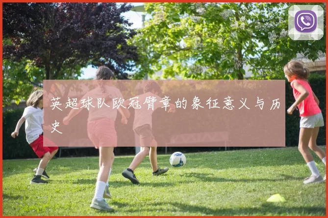 英超球队欧冠臂章的象征意义与历史