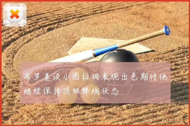 布罗基谈小图拉姆表现出色期待他继续保持顶级锋线状态