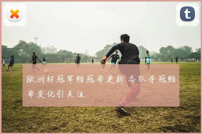 欧洲杯冠军赔冠率更新 各队夺冠赔率变化引关注