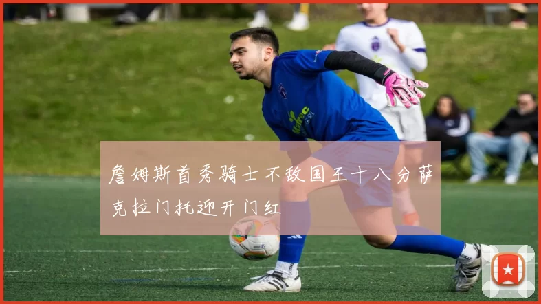 詹姆斯首秀骑士不敌国王十八分萨克拉门托迎开门红