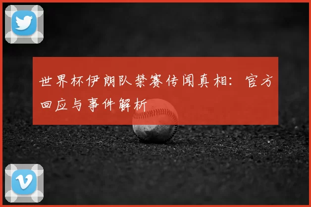世界杯伊朗队禁赛传闻真相:官方回应与事件解析