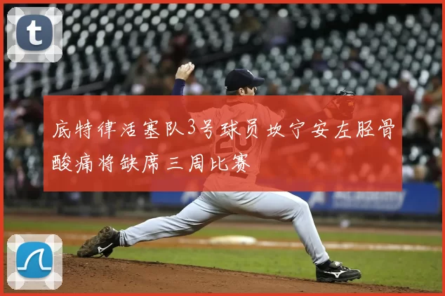 底特律活塞队3号球员坎宁安左胫骨酸痛将缺席三周比赛