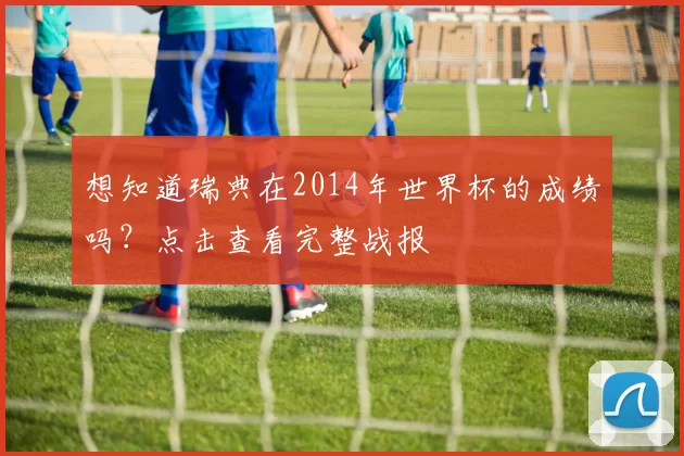 想知道瑞典在2014年世界杯的成绩吗?点击查看完整战报