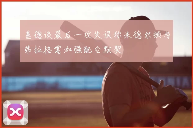 基德谈最后一攻失误称米德尔顿与弗拉格需加强配合默契