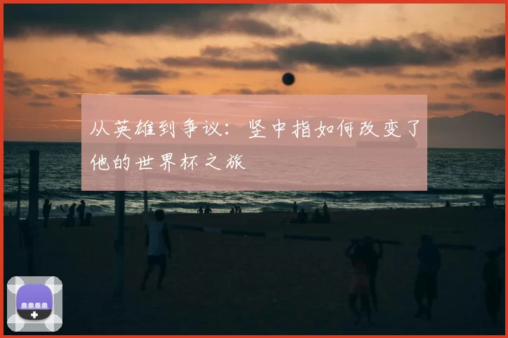 从英雄到争议:竖中指如何改变了他的世界杯之旅