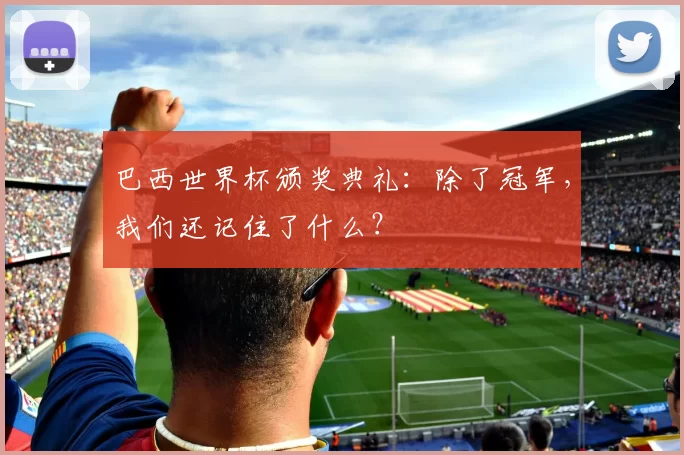巴西世界杯颁奖典礼：除了冠军，我们还记住了什么？