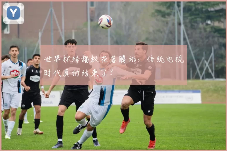 世界杯转播权花落腾讯,传统电视时代真的结束了?